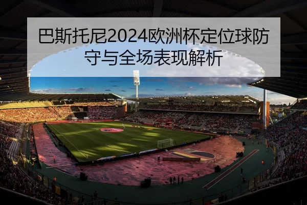巴斯托尼2024欧洲杯定位球防守与全场表现解析